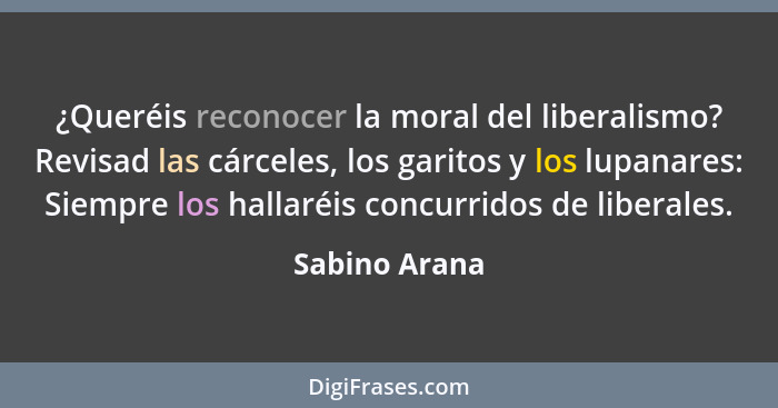 ¿Queréis reconocer la moral del liberalismo? Revisad las cárceles, los garitos y los lupanares: Siempre los hallaréis concurridos de li... - Sabino Arana