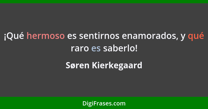 ¡Qué hermoso es sentirnos enamorados, y qué raro es saberlo!... - Søren Kierkegaard