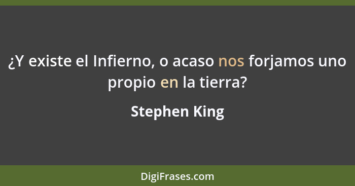 ¿Y existe el Infierno, o acaso nos forjamos uno propio en la tierra?... - Stephen King