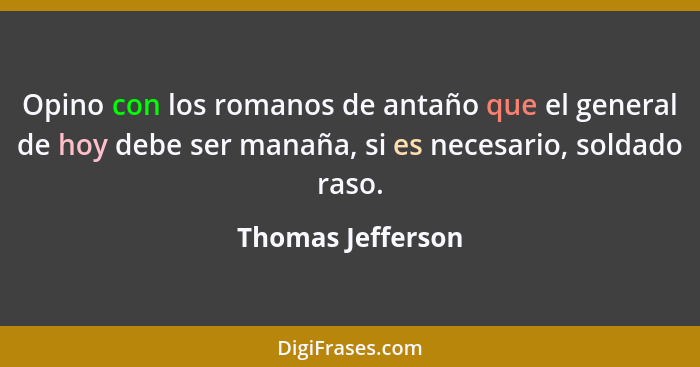 Opino con los romanos de antaño que el general de hoy debe ser manaña, si es necesario, soldado raso.... - Thomas Jefferson