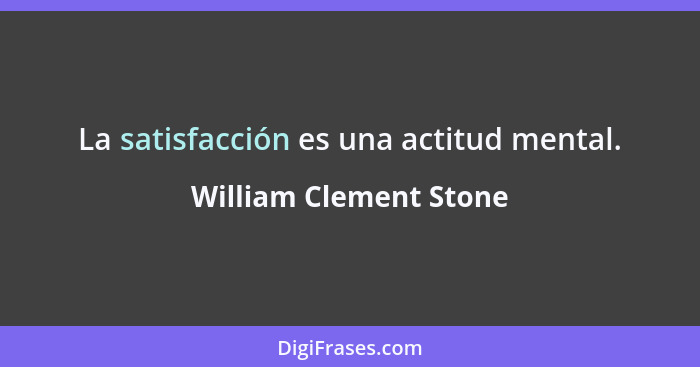 La satisfacción es una actitud mental.... - William Clement Stone