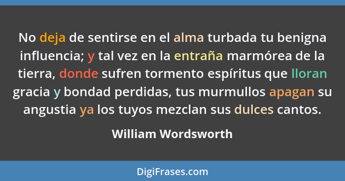 No deja de sentirse en el alma turbada tu benigna influencia; y tal vez en la entraña marmórea de la tierra, donde sufren torment... - William Wordsworth