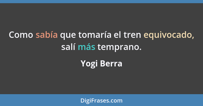 Como sabía que tomaría el tren equivocado, salí más temprano.... - Yogi Berra