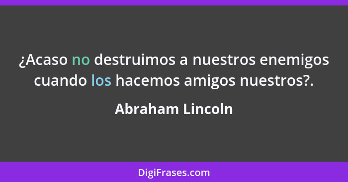 ¿Acaso no destruimos a nuestros enemigos cuando los hacemos amigos nuestros?.... - Abraham Lincoln