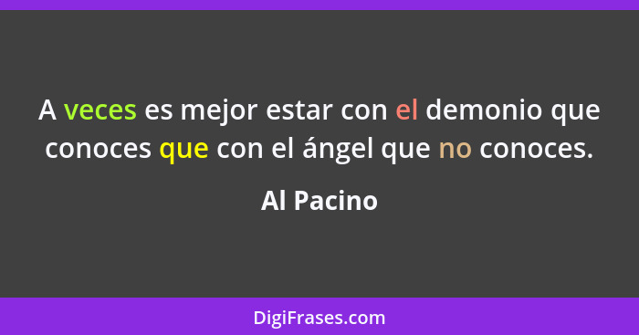 A veces es mejor estar con el demonio que conoces que con el ángel que no conoces.... - Al Pacino