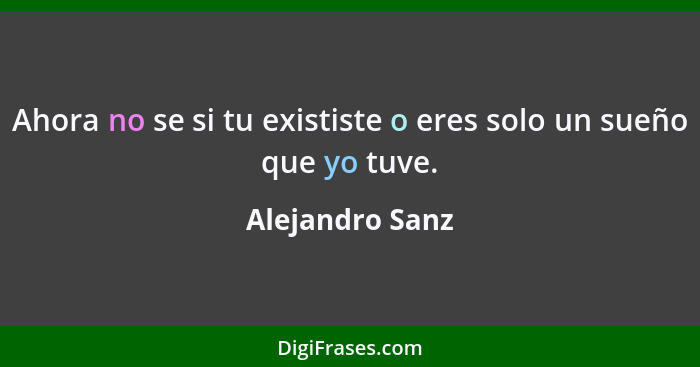 Ahora no se si tu exististe o eres solo un sueño que yo tuve.... - Alejandro Sanz