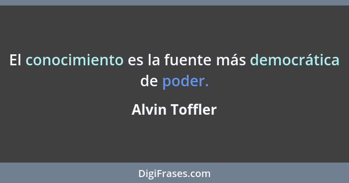 El conocimiento es la fuente más democrática de poder.... - Alvin Toffler