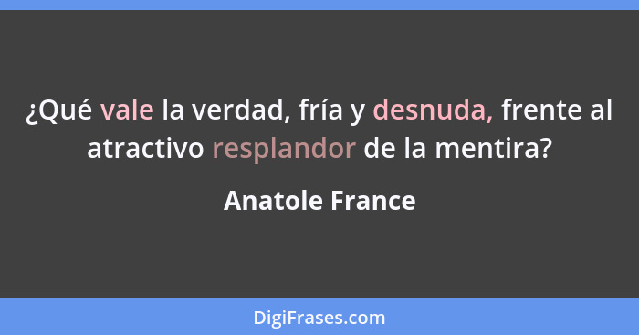 ¿Qué vale la verdad, fría y desnuda, frente al atractivo resplandor de la mentira?... - Anatole France