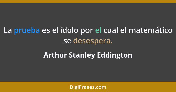 La prueba es el ídolo por el cual el matemático se desespera.... - Arthur Stanley Eddington