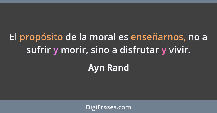 El propósito de la moral es enseñarnos, no a sufrir y morir, sino a disfrutar y vivir.... - Ayn Rand