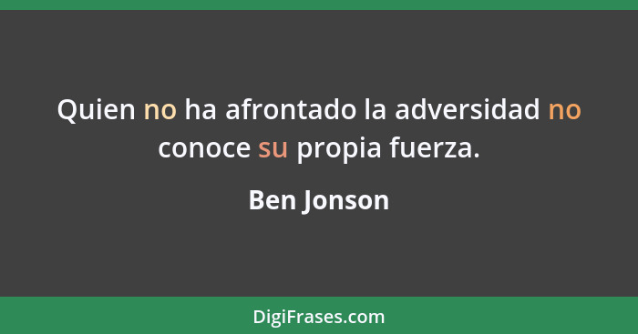 Quien no ha afrontado la adversidad no conoce su propia fuerza.... - Ben Jonson