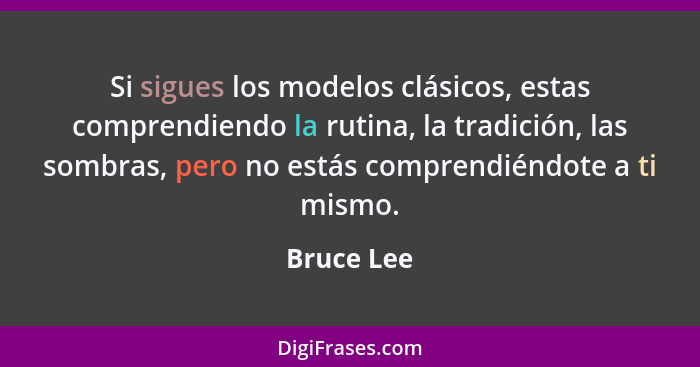 Si sigues los modelos clásicos, estas comprendiendo la rutina, la tradición, las sombras, pero no estás comprendiéndote a ti mismo.... - Bruce Lee