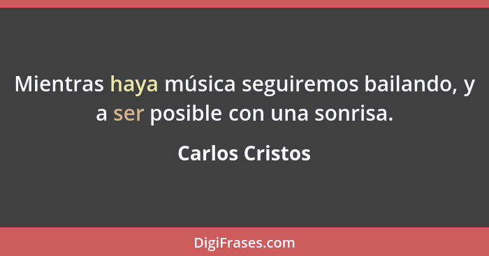 Mientras haya música seguiremos bailando, y a ser posible con una sonrisa.... - Carlos Cristos