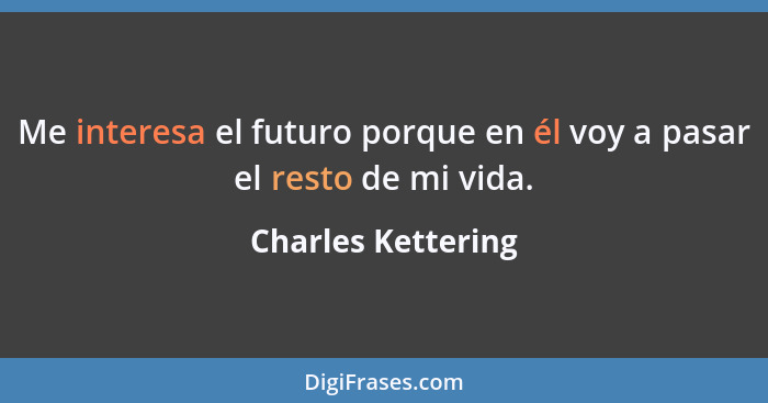 Me interesa el futuro porque en él voy a pasar el resto de mi vida.... - Charles Kettering