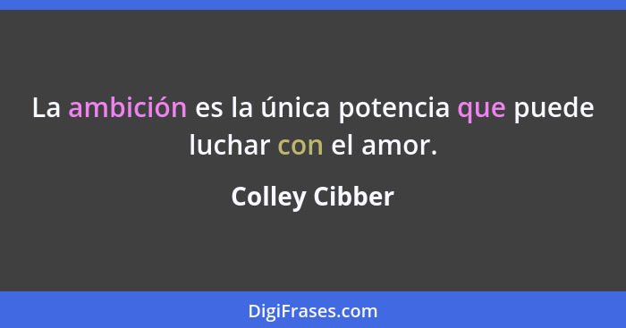 La ambición es la única potencia que puede luchar con el amor.... - Colley Cibber