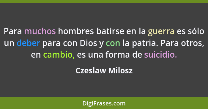 Para muchos hombres batirse en la guerra es sólo un deber para con Dios y con la patria. Para otros, en cambio, es una forma de suici... - Czeslaw Milosz