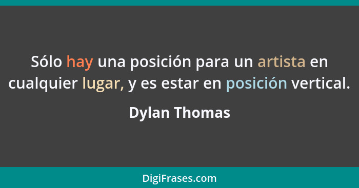 Sólo hay una posición para un artista en cualquier lugar, y es estar en posición vertical.... - Dylan Thomas