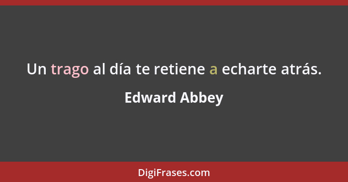 Un trago al día te retiene a echarte atrás.... - Edward Abbey