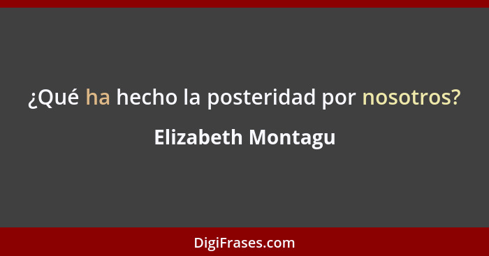 ¿Qué ha hecho la posteridad por nosotros?... - Elizabeth Montagu