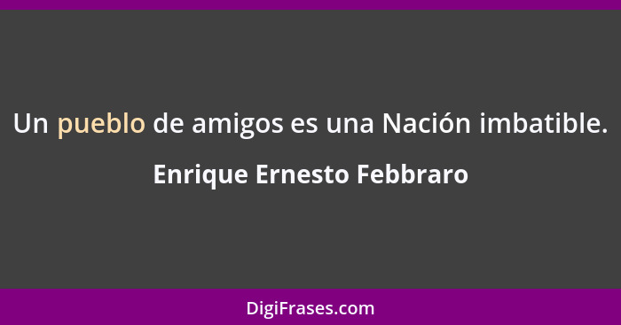 Un pueblo de amigos es una Nación imbatible.... - Enrique Ernesto Febbraro