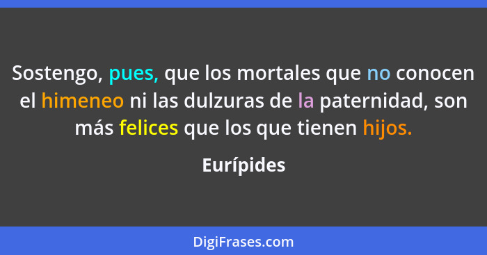 Sostengo, pues, que los mortales que no conocen el himeneo ni las dulzuras de la paternidad, son más felices que los que tienen hijos.... - Eurípides