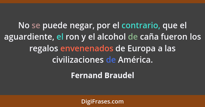 No se puede negar, por el contrario, que el aguardiente, el ron y el alcohol de caña fueron los regalos envenenados de Europa a las... - Fernand Braudel