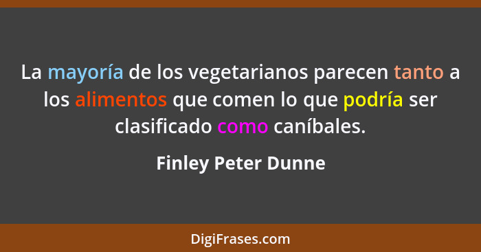 La mayoría de los vegetarianos parecen tanto a los alimentos que comen lo que podría ser clasificado como caníbales.... - Finley Peter Dunne