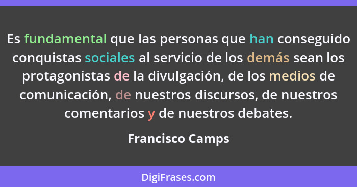 Es fundamental que las personas que han conseguido conquistas sociales al servicio de los demás sean los protagonistas de la divulga... - Francisco Camps