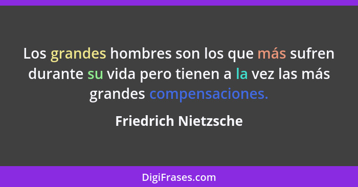 Los grandes hombres son los que más sufren durante su vida pero tienen a la vez las más grandes compensaciones.... - Friedrich Nietzsche
