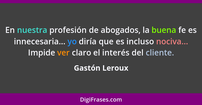 En nuestra profesión de abogados, la buena fe es innecesaria... yo diría que es incluso nociva... Impide ver claro el interés del clie... - Gastón Leroux