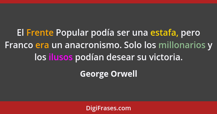 El Frente Popular podía ser una estafa, pero Franco era un anacronismo. Solo los millonarios y los ilusos podían desear su victoria.... - George Orwell