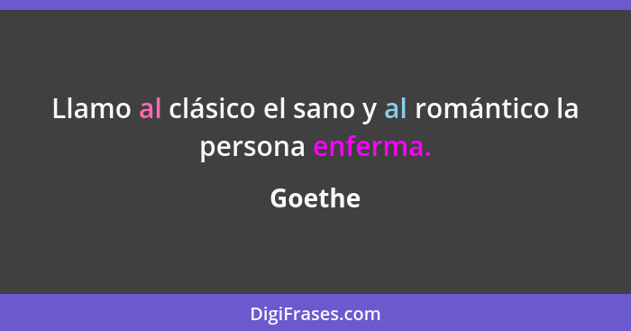 Llamo al clásico el sano y al romántico la persona enferma.... - Goethe