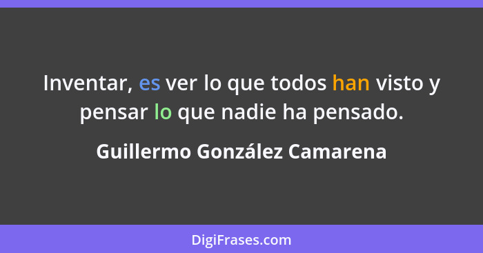 Inventar, es ver lo que todos han visto y pensar lo que nadie ha pensado.... - Guillermo González Camarena