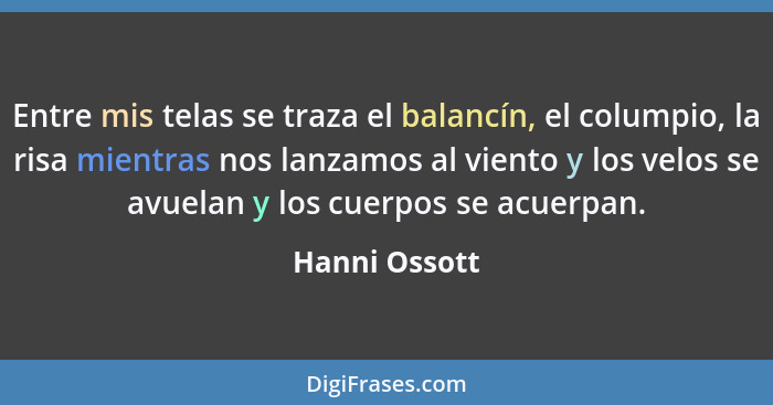 Entre mis telas se traza el balancín, el columpio, la risa mientras nos lanzamos al viento y los velos se avuelan y los cuerpos se acue... - Hanni Ossott