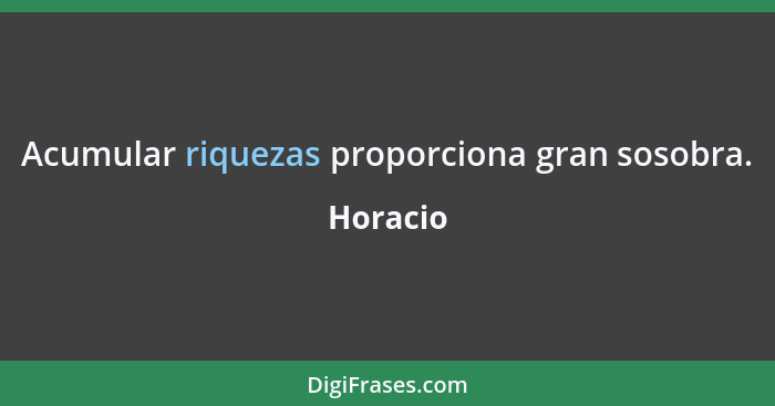 Acumular riquezas proporciona gran sosobra.... - Horacio