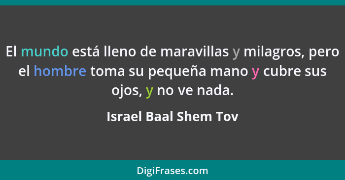 El mundo está lleno de maravillas y milagros, pero el hombre toma su pequeña mano y cubre sus ojos, y no ve nada.... - Israel Baal Shem Tov