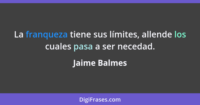 La franqueza tiene sus límites, allende los cuales pasa a ser necedad.... - Jaime Balmes