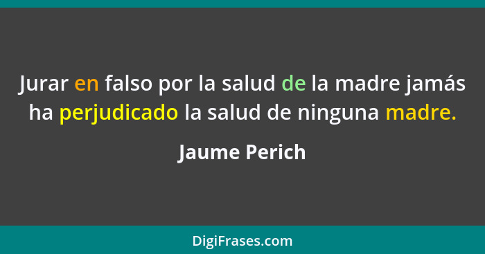 Jurar en falso por la salud de la madre jamás ha perjudicado la salud de ninguna madre.... - Jaume Perich