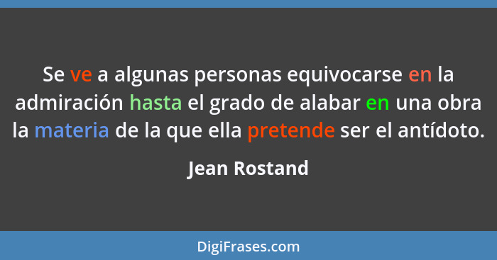 Se ve a algunas personas equivocarse en la admiración hasta el grado de alabar en una obra la materia de la que ella pretende ser el an... - Jean Rostand