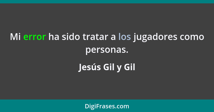 Mi error ha sido tratar a los jugadores como personas.... - Jesús Gil y Gil