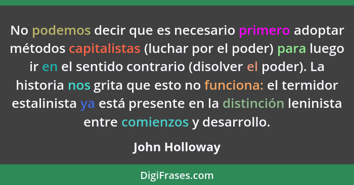 No podemos decir que es necesario primero adoptar métodos capitalistas (luchar por el poder) para luego ir en el sentido contrario (di... - John Holloway