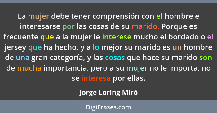 La mujer debe tener comprensión con el hombre e interesarse por las cosas de su marido. Porque es frecuente que a la mujer le inte... - Jorge Loring Miró