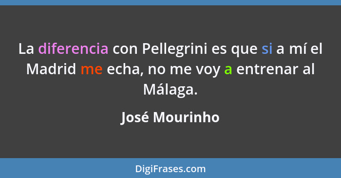 La diferencia con Pellegrini es que si a mí el Madrid me echa, no me voy a entrenar al Málaga.... - José Mourinho