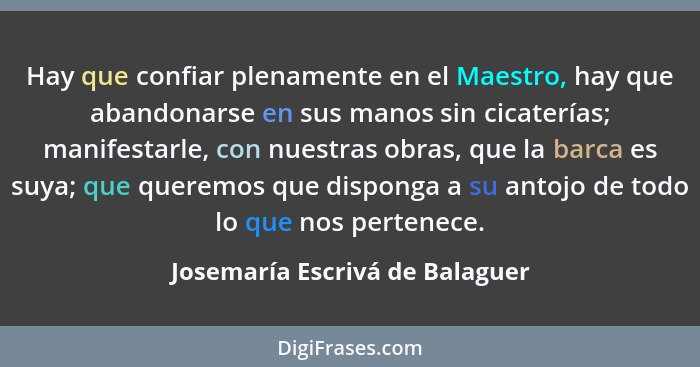 Hay que confiar plenamente en el Maestro, hay que abandonarse en sus manos sin cicaterías; manifestarle, con nuestras... - Josemaría Escrivá de Balaguer