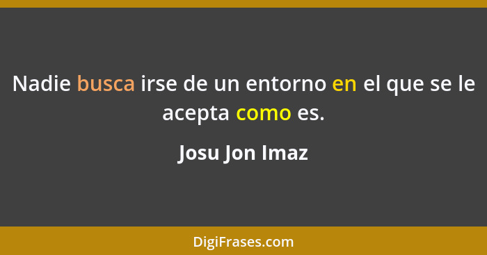 Nadie busca irse de un entorno en el que se le acepta como es.... - Josu Jon Imaz