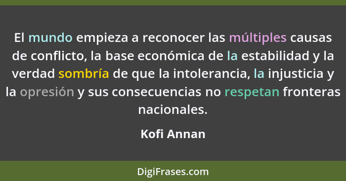 El mundo empieza a reconocer las múltiples causas de conflicto, la base económica de la estabilidad y la verdad sombría de que la intoler... - Kofi Annan