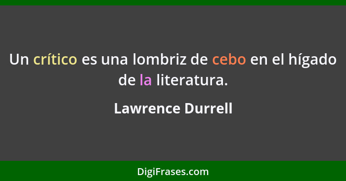 Un crítico es una lombriz de cebo en el hígado de la literatura.... - Lawrence Durrell