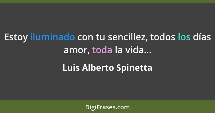 Estoy iluminado con tu sencillez, todos los días amor, toda la vida...... - Luis Alberto Spinetta