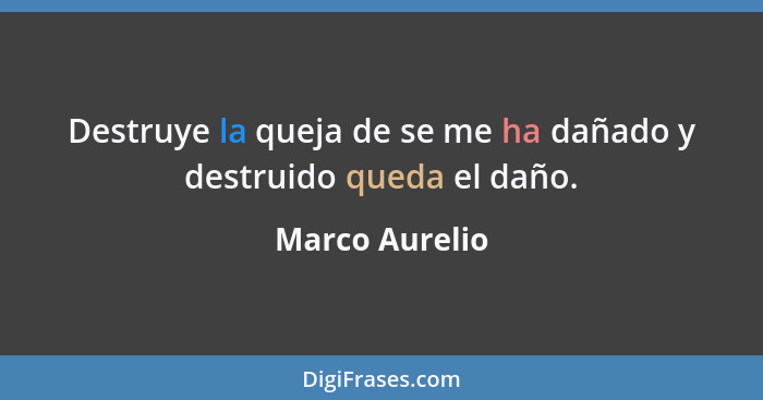 Destruye la queja de se me ha dañado y destruido queda el daño.... - Marco Aurelio