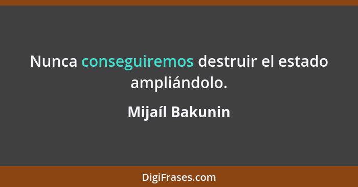 Nunca conseguiremos destruir el estado ampliándolo.... - Mijaíl Bakunin